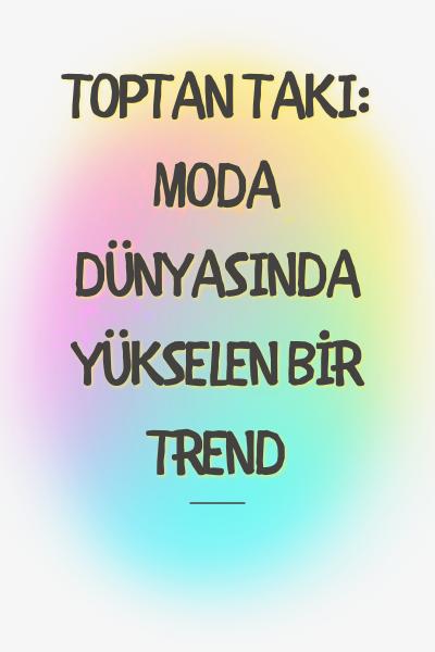 Toptan Takı: Moda Dünyasında Yükselen Bir Trend